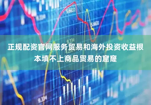 正规配资官网服务贸易和海外投资收益根本填不上商品贸易的窟窿