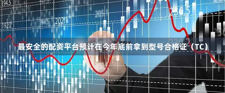 最安全的配资平台预计在今年底前拿到型号合格证（TC）