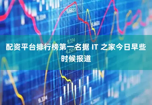 配资平台排行榜第一名据 IT 之家今日早些时候报道
