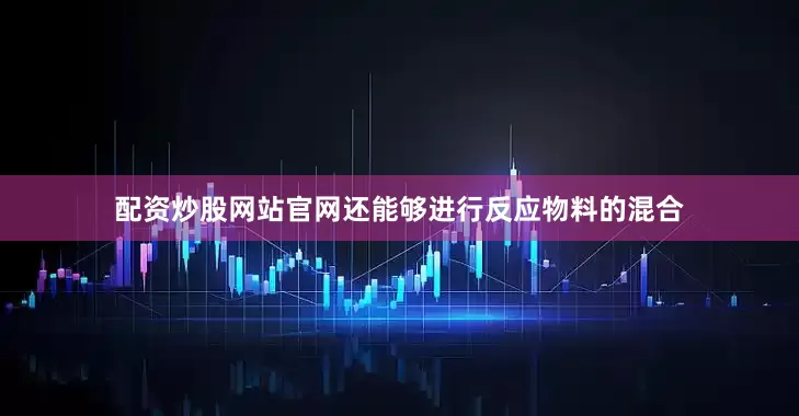 配资炒股网站官网还能够进行反应物料的混合