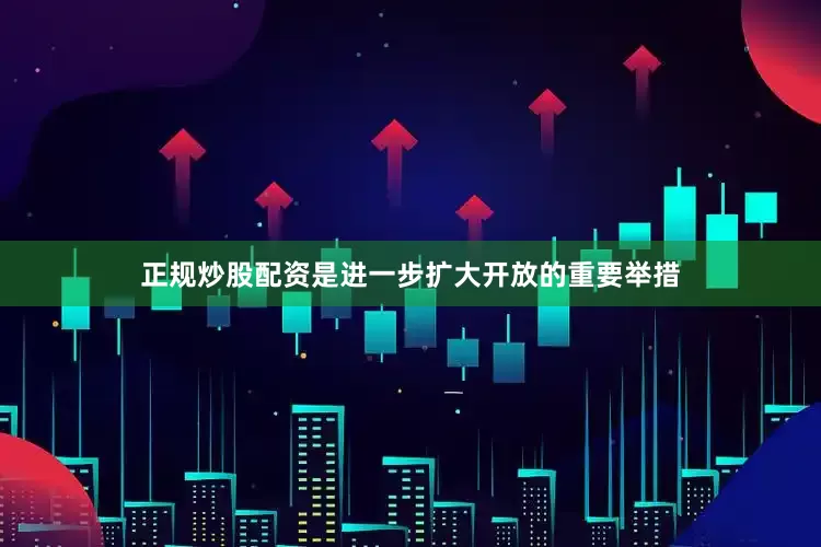 正规炒股配资是进一步扩大开放的重要举措
