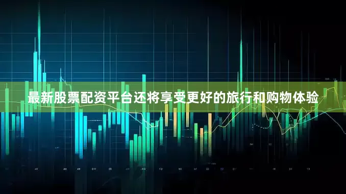 最新股票配资平台还将享受更好的旅行和购物体验
