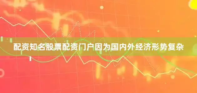 配资知名股票配资门户因为国内外经济形势复杂