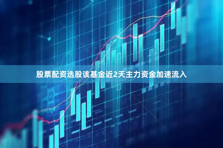 股票配资选股该基金近2天主力资金加速流入
