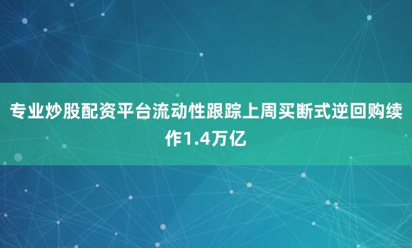 专业炒股配资平台　　流动性跟踪　　上周买断式逆回购续作1.4万亿