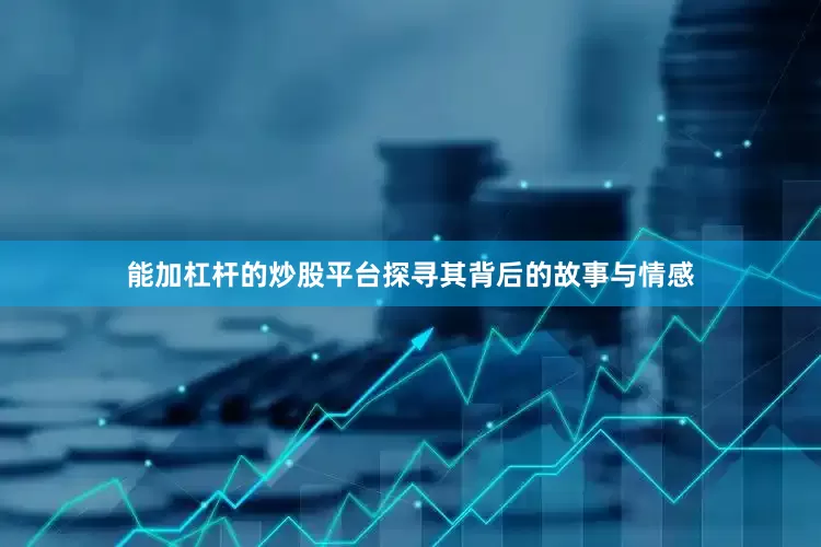 能加杠杆的炒股平台探寻其背后的故事与情感