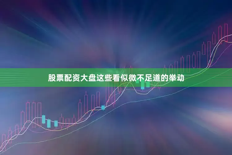 股票配资大盘这些看似微不足道的举动