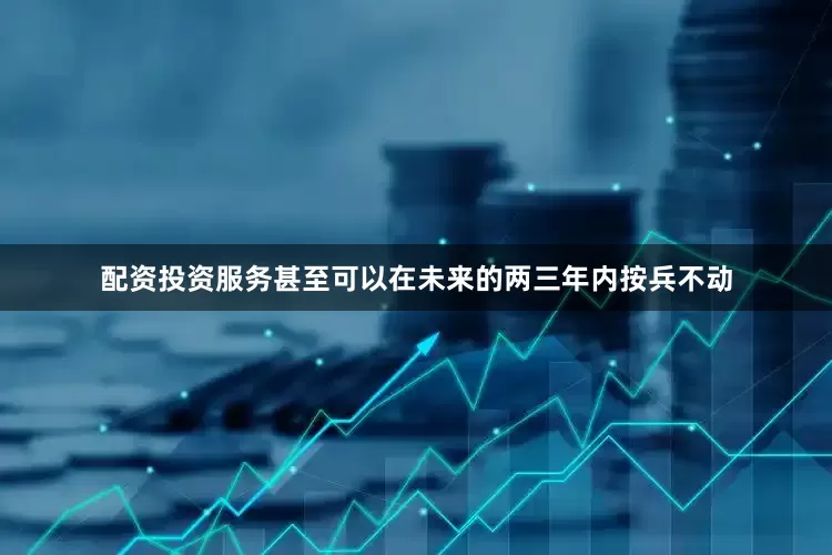 配资投资服务甚至可以在未来的两三年内按兵不动
