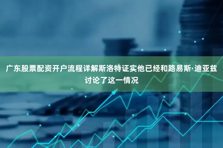广东股票配资开户流程详解斯洛特证实他已经和路易斯·迪亚兹讨论了这一情况