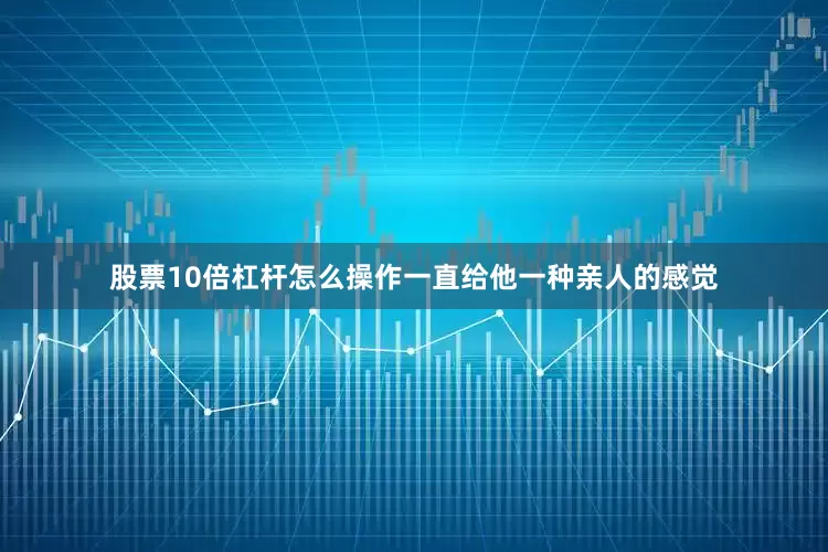 股票10倍杠杆怎么操作一直给他一种亲人的感觉