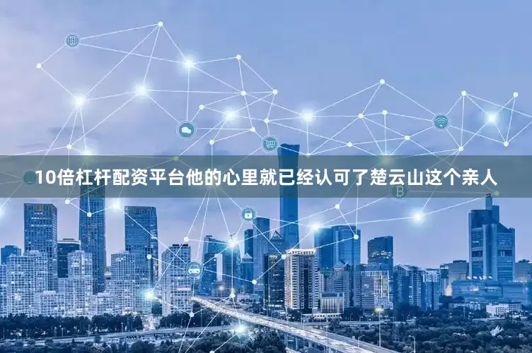10倍杠杆配资平台他的心里就已经认可了楚云山这个亲人