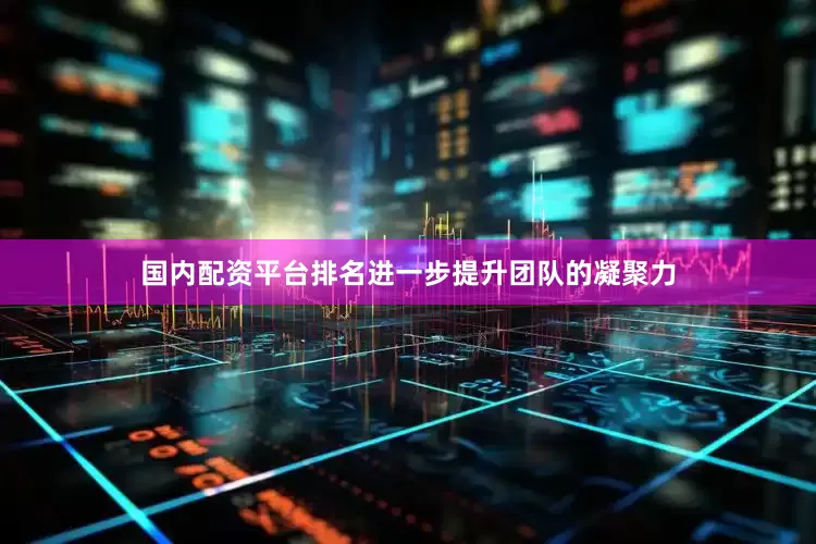 国内配资平台排名进一步提升团队的凝聚力