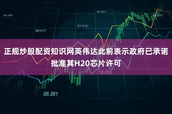 正规炒股配资知识网英伟达此前表示政府已承诺批准其H20芯片许可