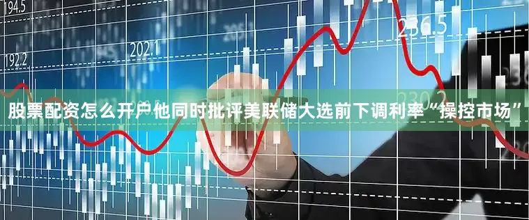 股票配资怎么开户他同时批评美联储大选前下调利率“操控市场”