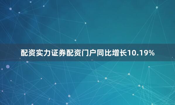 配资实力证券配资门户同比增长10.19%