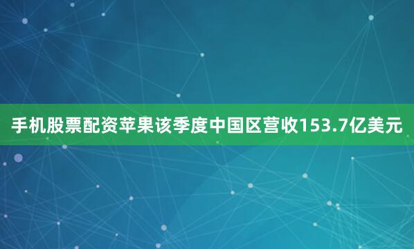 手机股票配资苹果该季度中国区营收153.7亿美元
