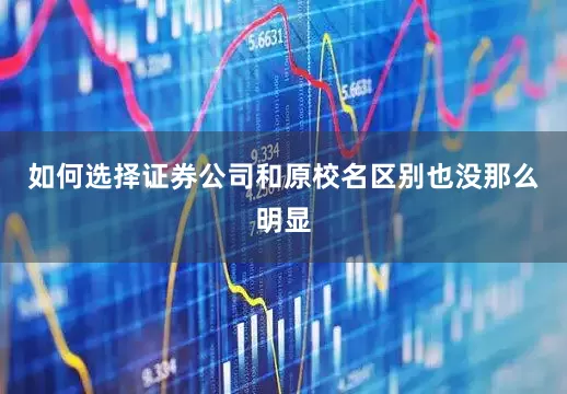 如何选择证券公司和原校名区别也没那么明显