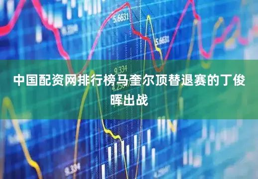 中国配资网排行榜马奎尔顶替退赛的丁俊晖出战