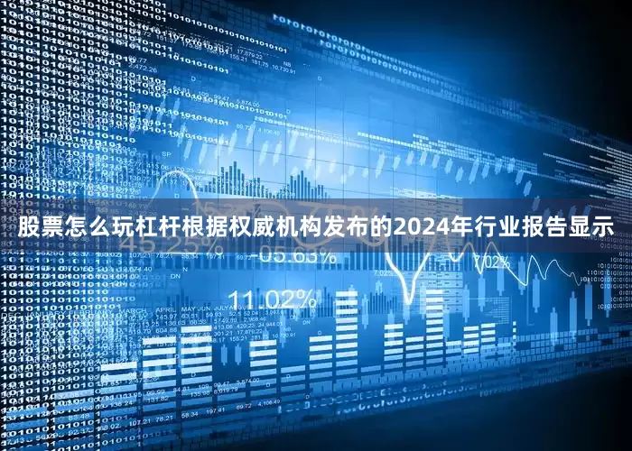 股票怎么玩杠杆根据权威机构发布的2024年行业报告显示