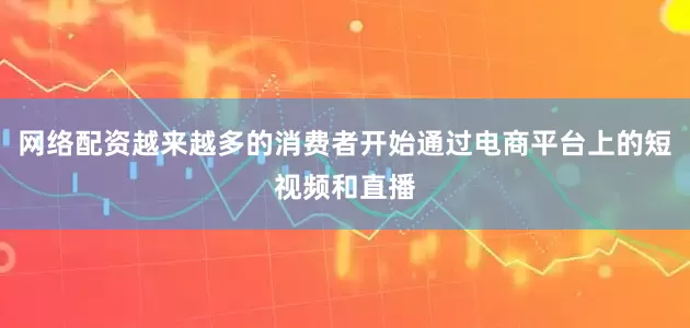 网络配资越来越多的消费者开始通过电商平台上的短视频和直播